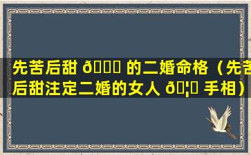 先苦后甜 🐅 的二婚命格（先苦后甜注定二婚的女人 🦍 手相）